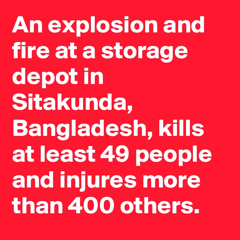 An explosion and fire at a storage depot in Sitakunda, Bangladesh, kills at least 49 people and injures more than 400 others.