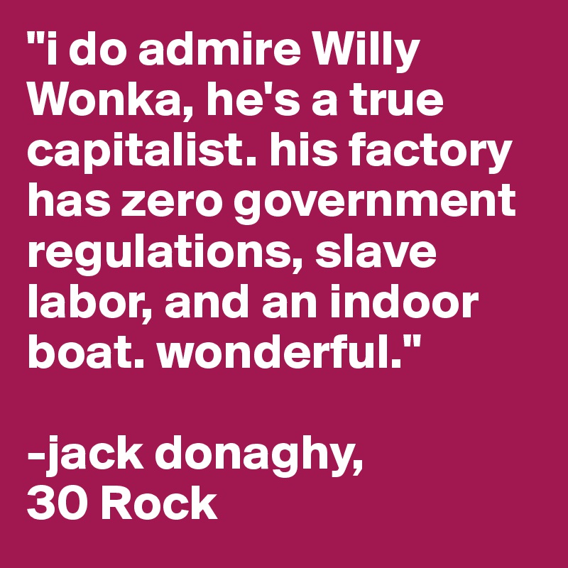 "i do admire Willy Wonka, he's a true capitalist. his factory has zero government regulations, slave labor, and an indoor boat. wonderful."

-jack donaghy,
30 Rock