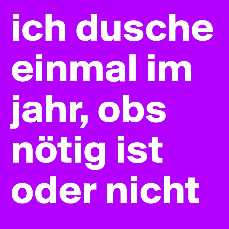 ich dusche einmal im jahr, obs nötig ist oder nicht