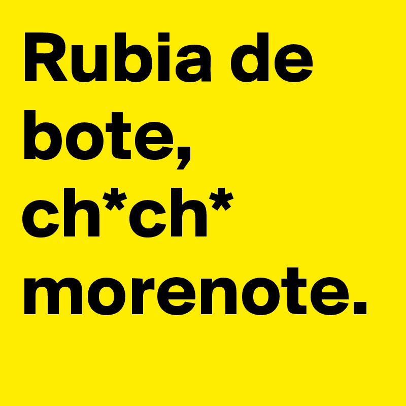 Rubia de bote, ch*ch* morenote.