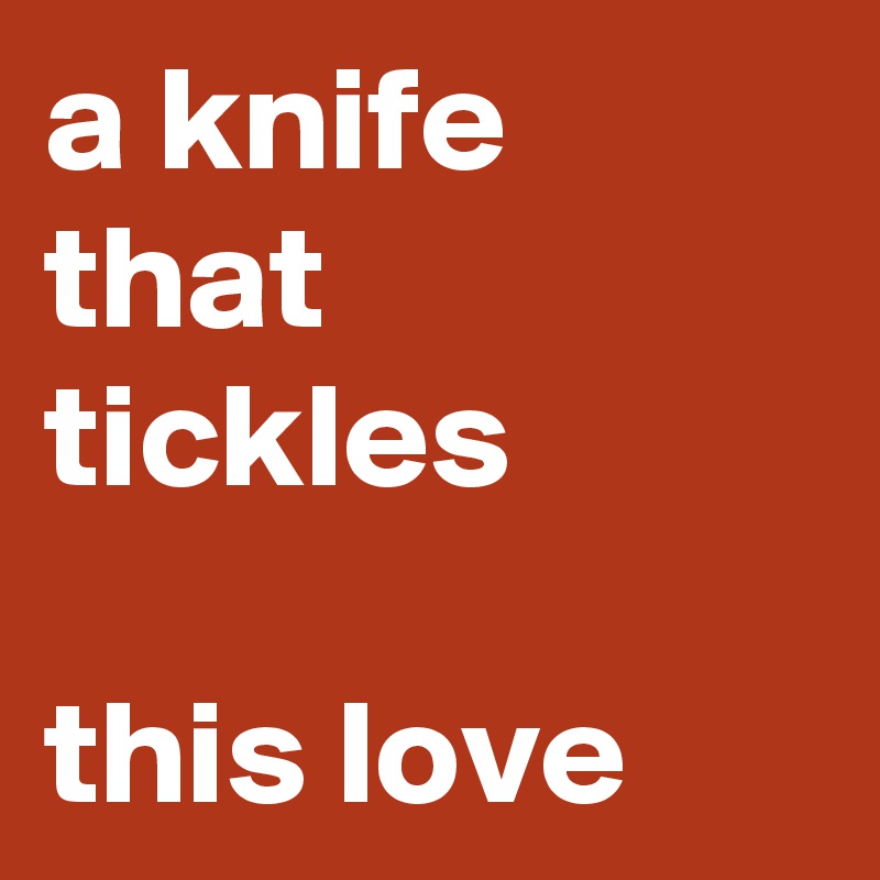 a knife that tickles

this love