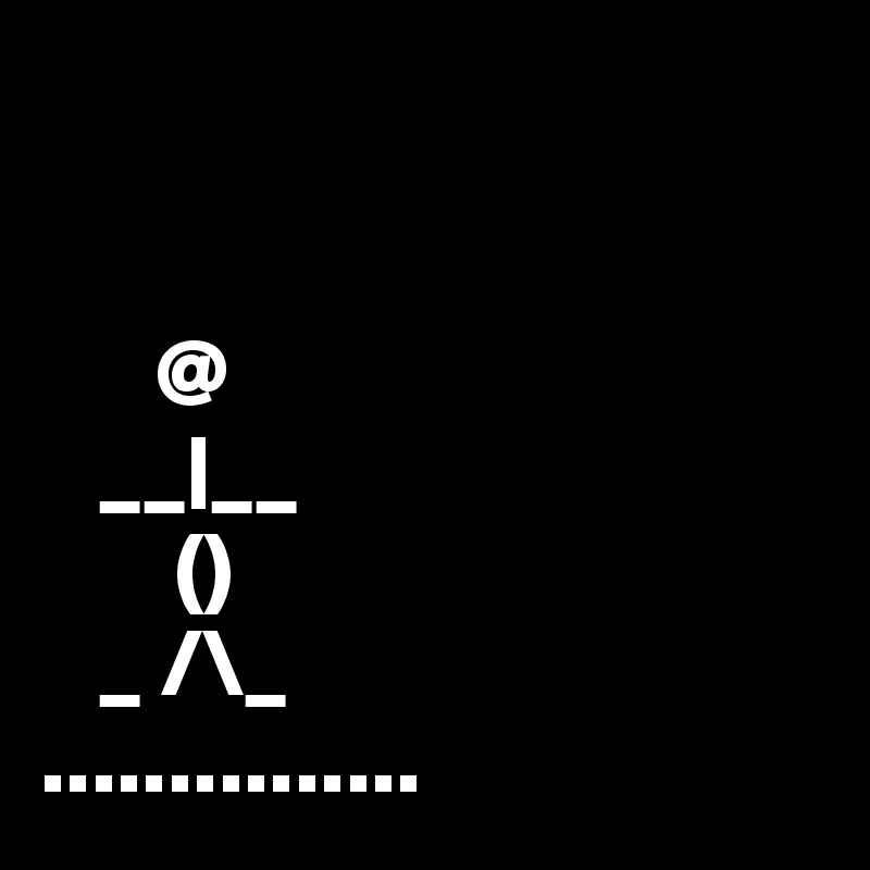 


      @ 
   __|__
       ()
   _ /\_
...............
