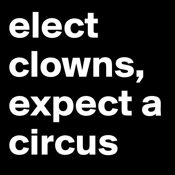 elect clowns, expect a circus