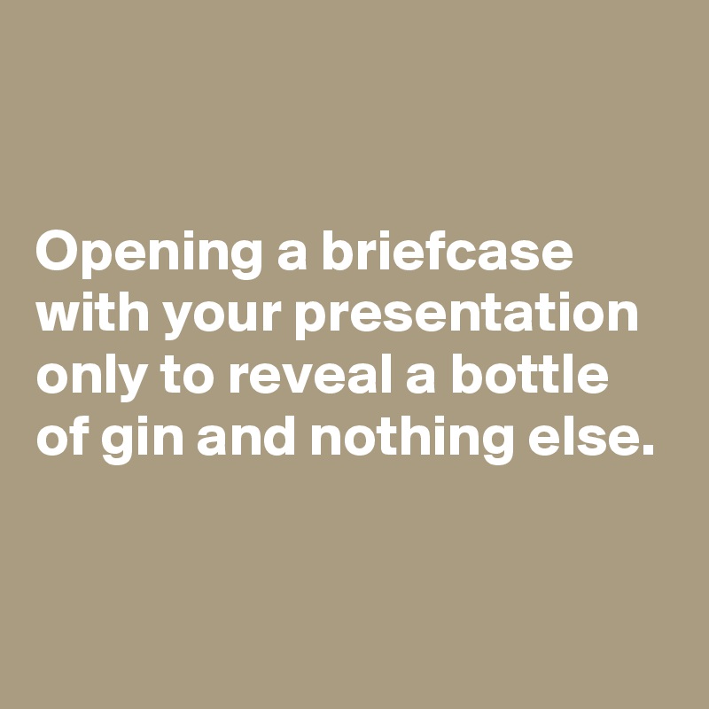 


Opening a briefcase with your presentation only to reveal a bottle of gin and nothing else.


