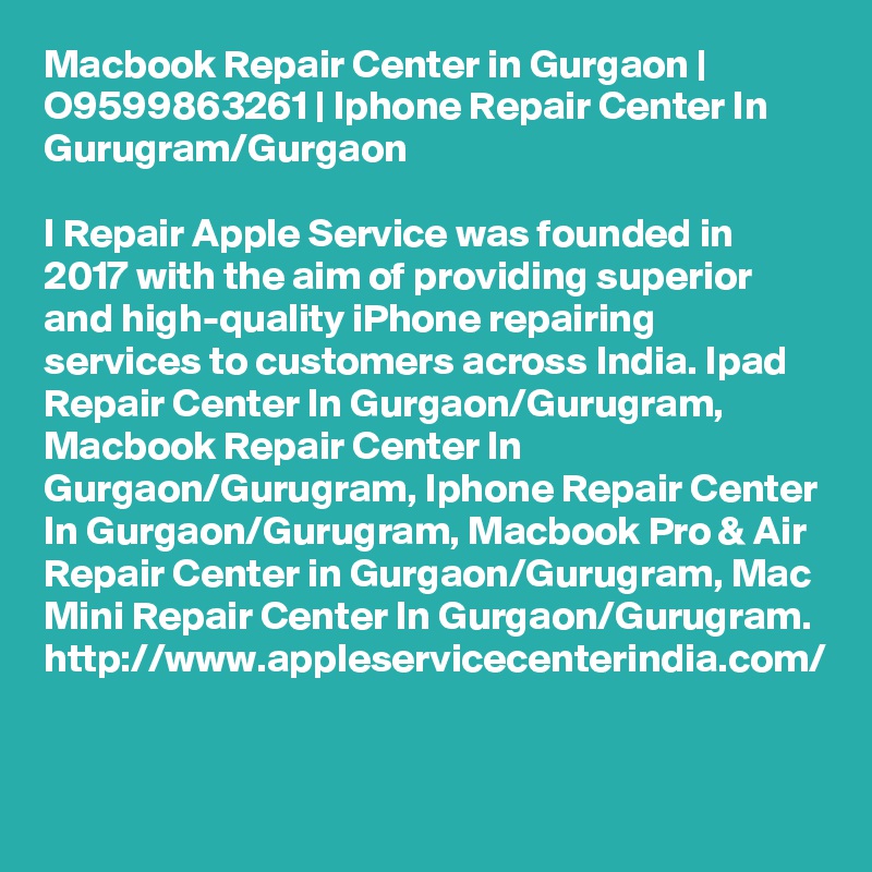 Macbook Repair Center in Gurgaon | O9599863261 | Iphone Repair Center In Gurugram/Gurgaon

I Repair Apple Service was founded in 2017 with the aim of providing superior and high-quality iPhone repairing services to customers across India. Ipad Repair Center In Gurgaon/Gurugram, Macbook Repair Center In Gurgaon/Gurugram, Iphone Repair Center In Gurgaon/Gurugram, Macbook Pro & Air Repair Center in Gurgaon/Gurugram, Mac Mini Repair Center In Gurgaon/Gurugram. http://www.appleservicecenterindia.com/