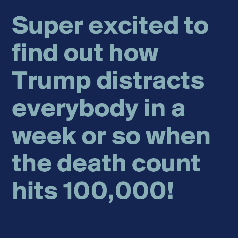 Super excited to find out how Trump distracts everybody in a week or so when the death count hits 100,000!