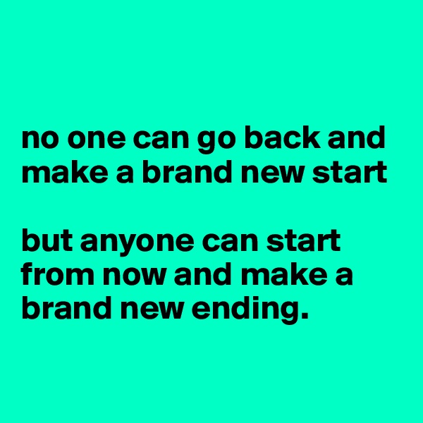 


no one can go back and make a brand new start

but anyone can start from now and make a brand new ending.

