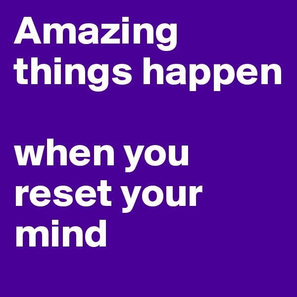 Amazing things happen

when you reset your mind 