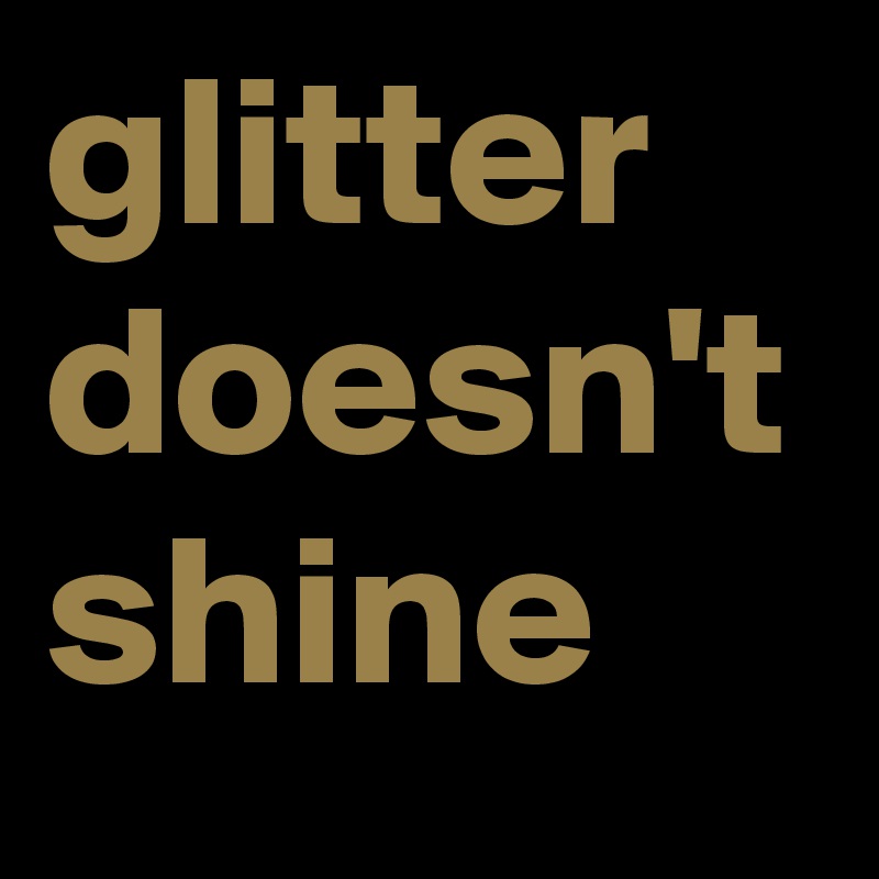 glitter doesn't
shine