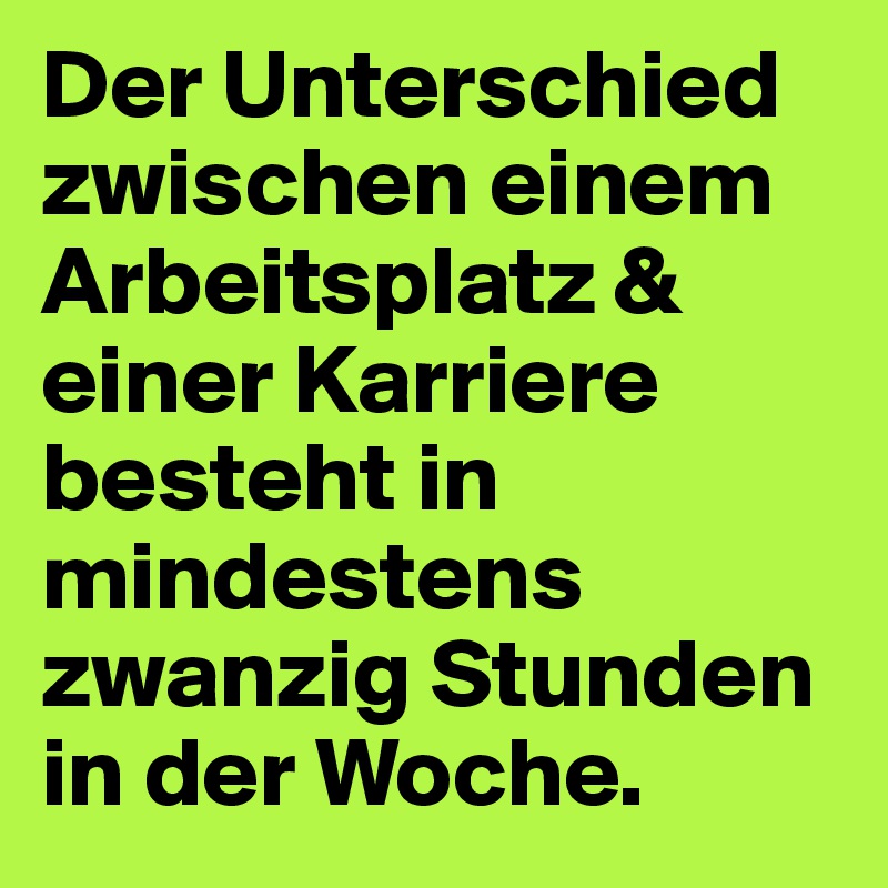 Der Unterschied zwischen einem Arbeitsplatz & einer Karriere besteht in mindestens zwanzig Stunden in der Woche.