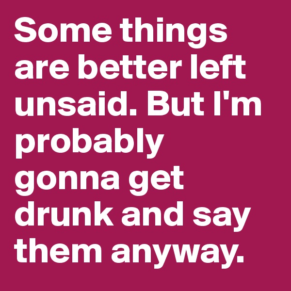 Some things are better left unsaid. But I'm probably gonna get drunk and say them anyway. 