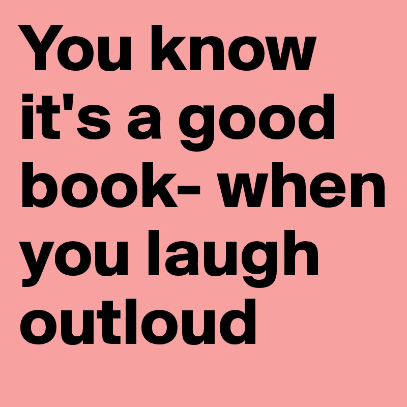 You know it's a good book- when you laugh outloud 