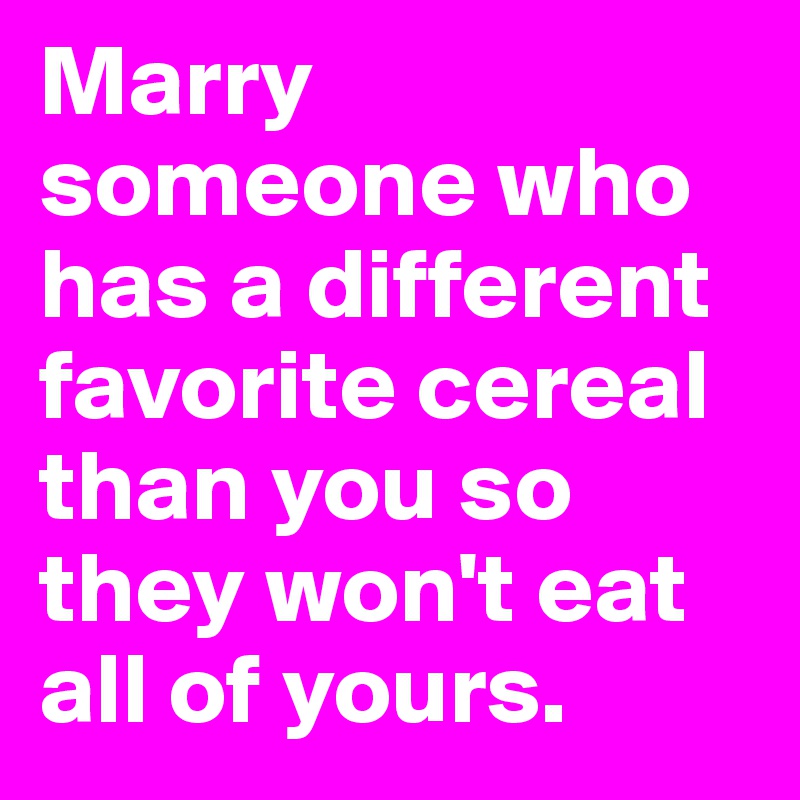 Marry someone who has a different favorite cereal than you so they won't eat all of yours.