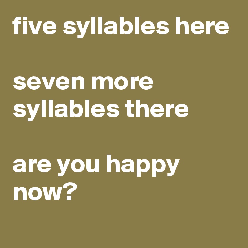 five syllables here

seven more syllables there

are you happy now?