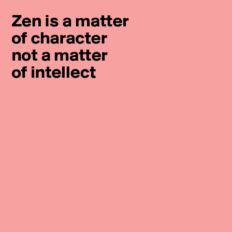 Zen is a matter 
of character
not a matter 
of intellect







