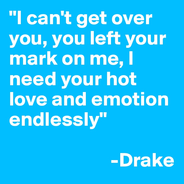 "I can't get over you, you left your mark on me, I need your hot love and emotion endlessly"

                         -Drake