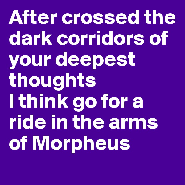 After crossed the dark corridors of your deepest thoughts 
I think go for a ride in the arms of Morpheus