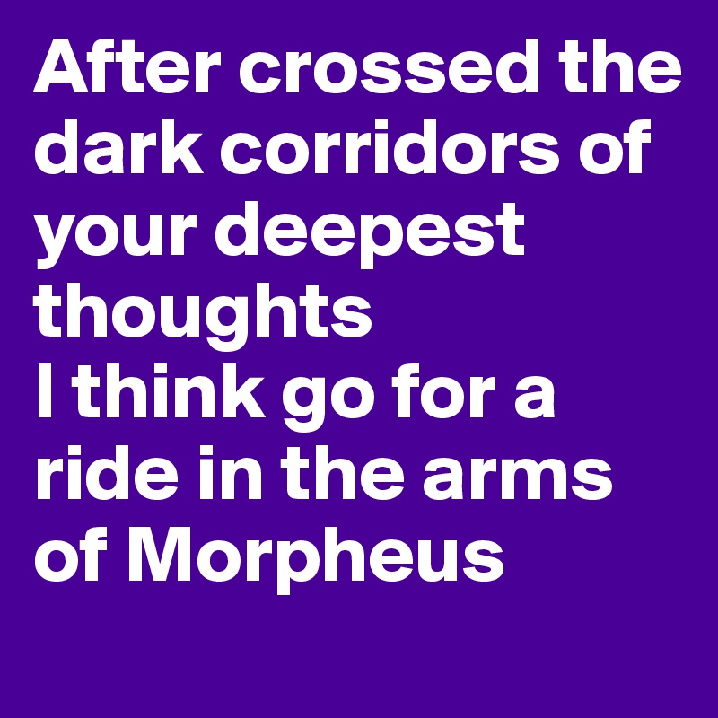 After crossed the dark corridors of your deepest thoughts 
I think go for a ride in the arms of Morpheus