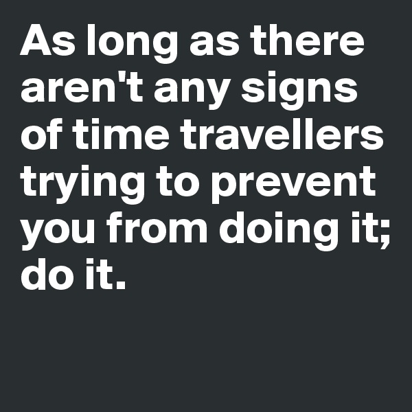 As long as there aren't any signs
of time travellers trying to prevent 
you from doing it; 
do it. 
