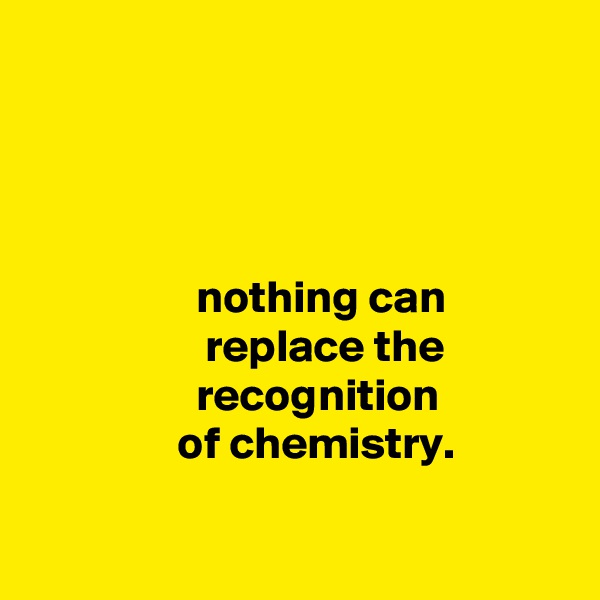 




                  nothing can
                   replace the
                  recognition
                of chemistry.

