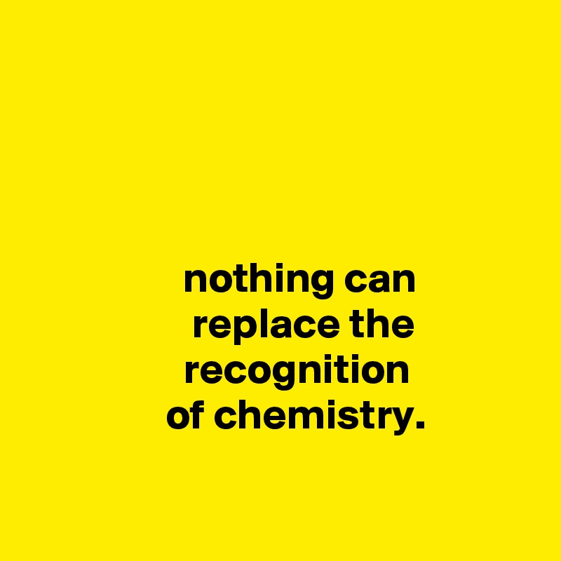 




                  nothing can
                   replace the
                  recognition
                of chemistry.

