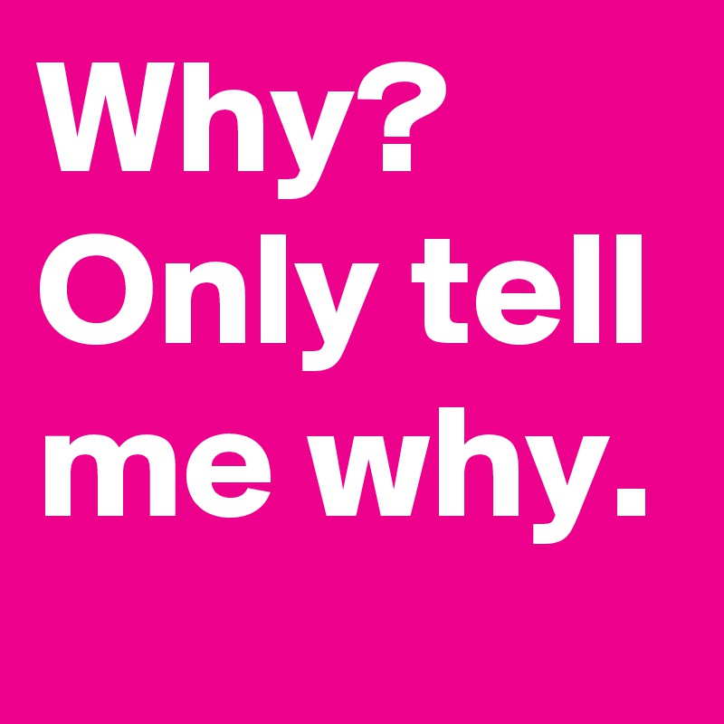 Why? Only tell me why.