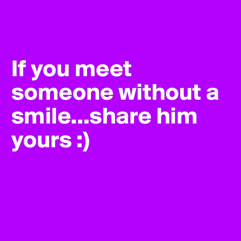 

If you meet someone without a smile...share him yours :)


