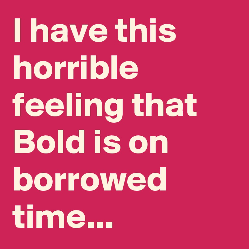 I have this horrible feeling that Bold is on borrowed time...