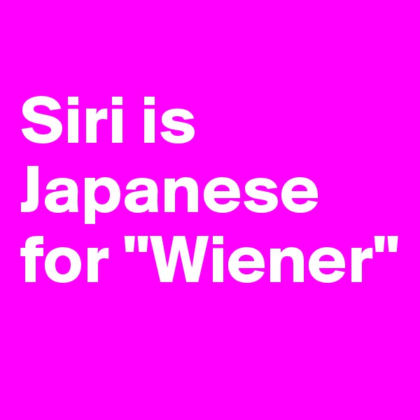 
Siri is Japanese for "Wiener"
