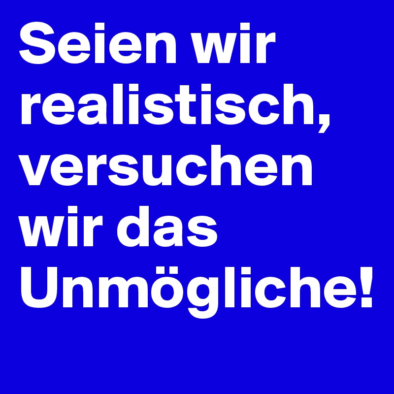 Seien wir realistisch, versuchen wir das Unmögliche!