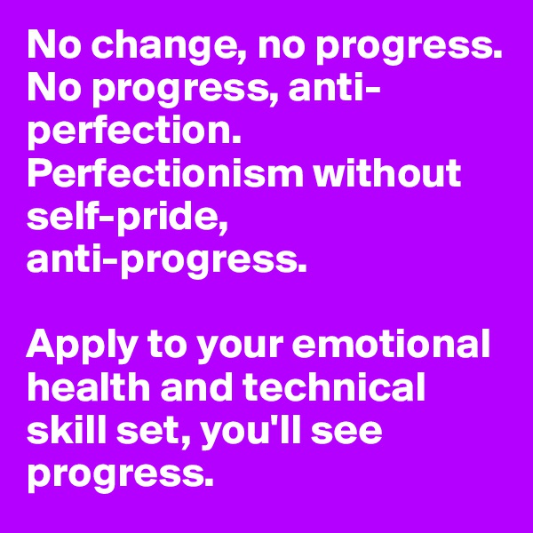 No change, no progress. 
No progress, anti- perfection. 
Perfectionism without self-pride,
anti-progress. 

Apply to your emotional health and technical skill set, you'll see progress. 