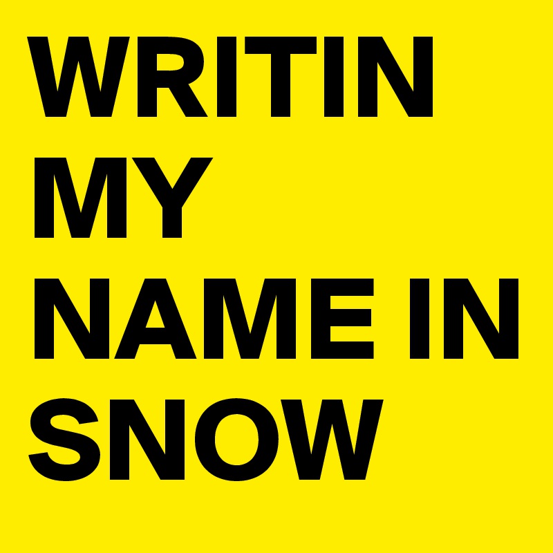 WRITIN MY NAME IN SNOW