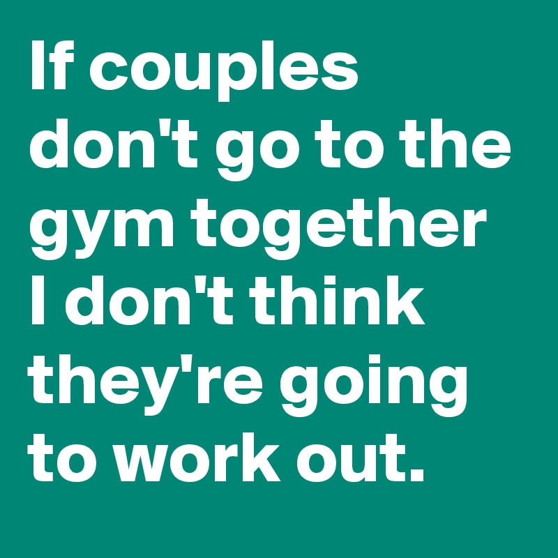 If couples don't go to the gym together I don't think they're going to work out.