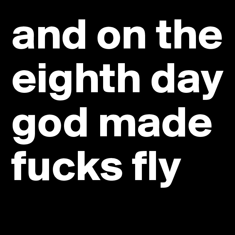 and on the eighth day god made fucks fly