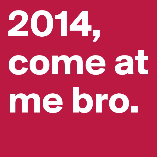 2014, come at me bro. 