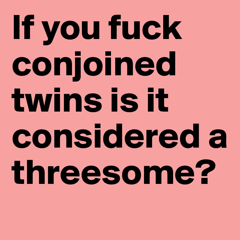 If you fuck conjoined twins is it considered a threesome?