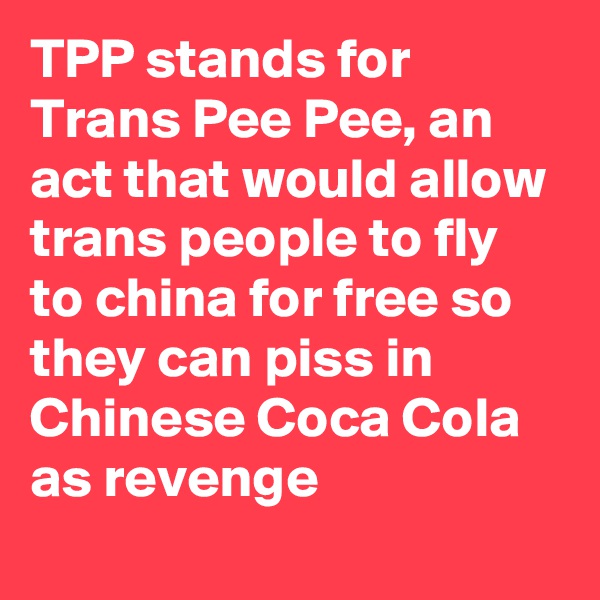 TPP stands for Trans Pee Pee, an act that would allow trans people to fly to china for free so they can piss in Chinese Coca Cola as revenge