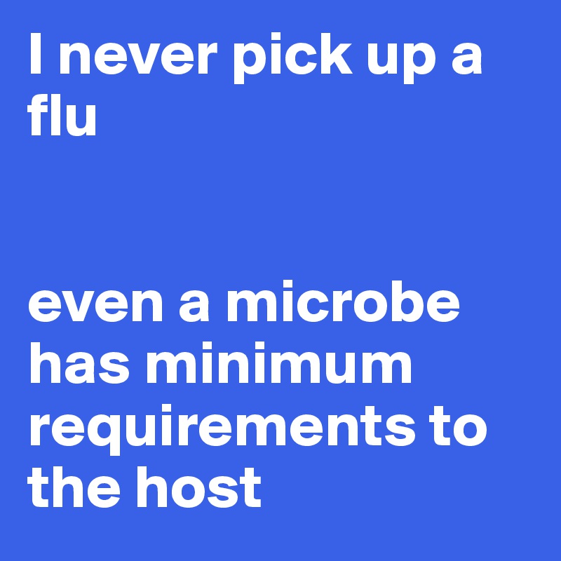 I never pick up a flu


even a microbe has minimum requirements to the host