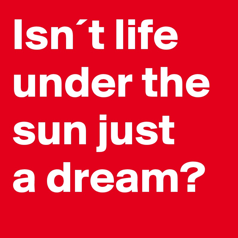 Isn´t life under the sun just 
a dream? 