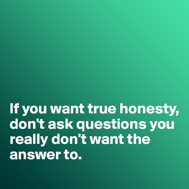 





If you want true honesty, don't ask questions you really don't want the answer to. 