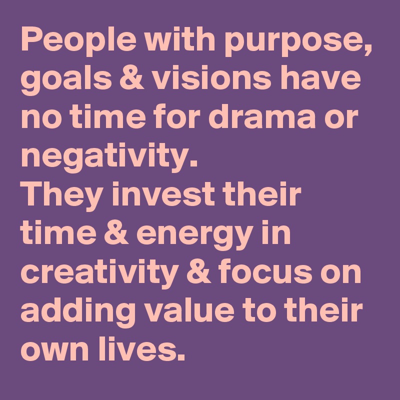 People with purpose, goals & visions have no time for drama or negativity.
They invest their time & energy in creativity & focus on adding value to their own lives.