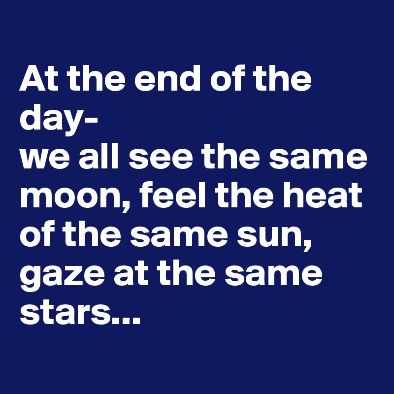 
At the end of the day- 
we all see the same moon, feel the heat of the same sun, gaze at the same stars...
