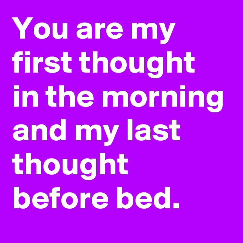 You are my first thought in the morning and my last thought before bed.