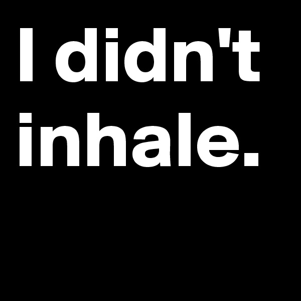 I didn't inhale.