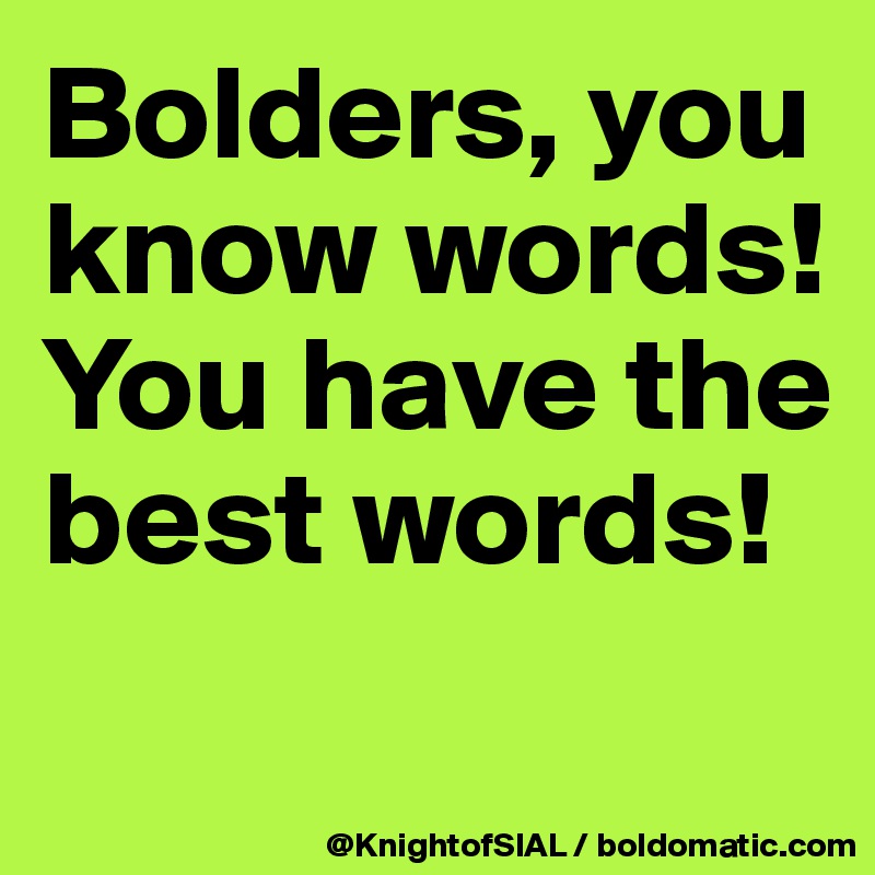 Bolders, you know words!  You have the best words! 
