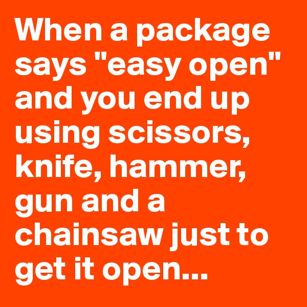 When a package says "easy open" and you end up using scissors, knife, hammer, gun and a chainsaw just to get it open...