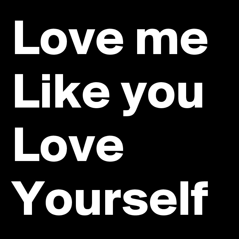 Love me Like you Love Yourself