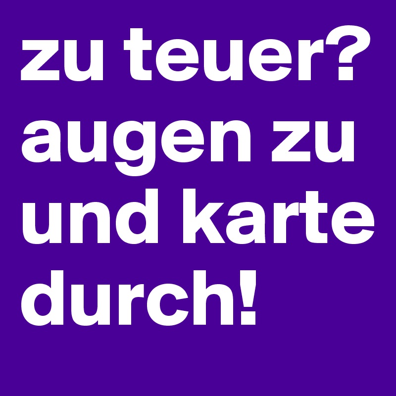 zu teuer?
augen zu und karte durch!