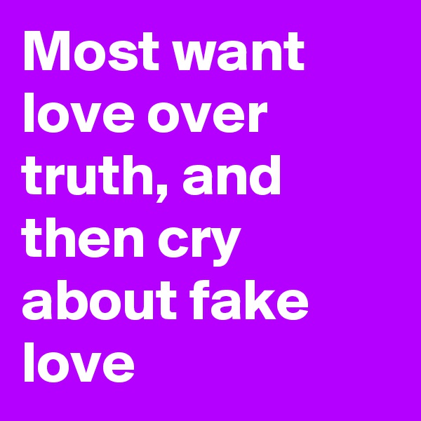 Most want love over truth, and then cry about fake love