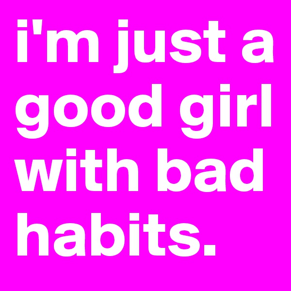i'm just a good girl with bad habits.